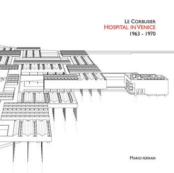Le Corbusier. Hospital in Venice. 1963-1970. Ediz. italiana e inglese - Mario Ferrari - Libro Ilios 2022, International architecture | libraccio.click