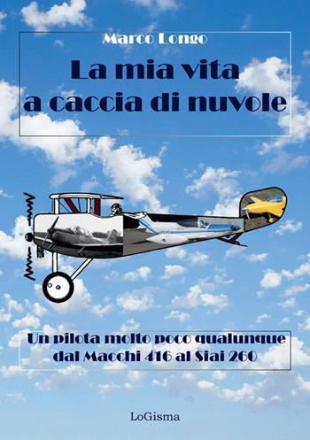 La mia vita a caccia di nuvole. Un pilota molto poco qualunque dal Macchi 416 al Siai 260 - Marco Longo - Libro LoGisma Editore 2024 | libraccio.click