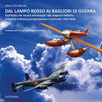Dal lampo rosso ai Bagliori di guerra. Dall'Italia dei record aeronautici alle esigenze belliche. Industria italiana e anglosassone a confronto, 1933-1943. Ediz. illustrata - Marco De Montis - Libro LoGisma Editore 2024, Hangar | libraccio.click
