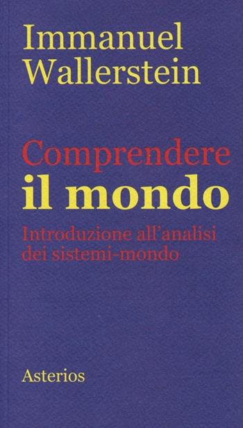 Comprendere il mondo. Introduzione all'analisi dei sistemi-mondo - Immanuel Wallerstein - Libro Asterios 2013, Piccola bibliothiki | libraccio.click