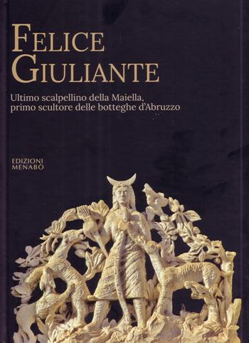 Felice Giuliante. Ultimo scalpellino della Majella, primo scultore delle botteghe d'Abruzzo - Rocco Di Ciero, Guido Giuliante - Libro Menabò 2017 | libraccio.click