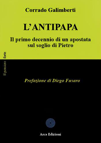 L'Antipapa. Il primo decennio di un apostata sul soglio di Pietro - Corrado Galimberti - Libro Arca Edizioni 2024, Il pensiero forte | libraccio.click