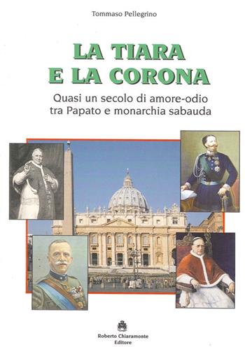 La tiara e la corona. Quasi un secolo di amore-odio tra papato e monarchia sabauda - Tommaso Pellegrino - Libro Roberto Chiaramonte Editore 2014 | libraccio.click