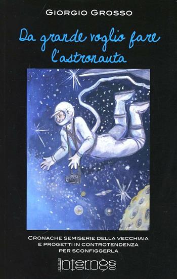 Da grande voglio fare l'astronauta. Cronache semiserie e progetti in controtendenza per sconfiggere la vecchiaia - Giorgio Grosso - Libro Internòs Edizioni 2013, I portici | libraccio.click