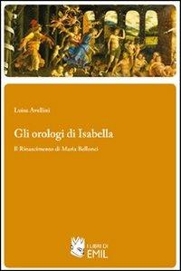 Gli orologi di Isabella. Il Rinascimento di Maria Bellonci - Luisa Avellini - Libro I Libri di Emil 2011 | libraccio.click