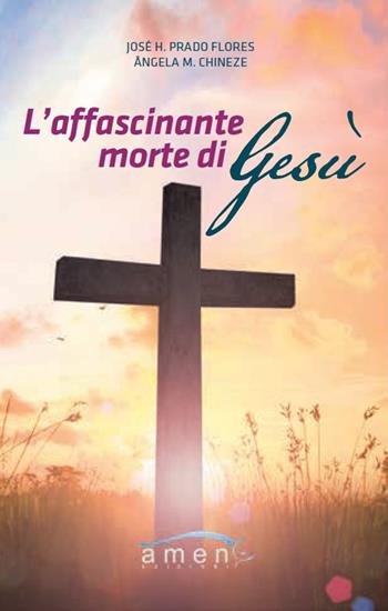 L'affascinante morte di Gesù - José H. Prado Flores, Angela Chineze - Libro Amen 2017 | libraccio.click