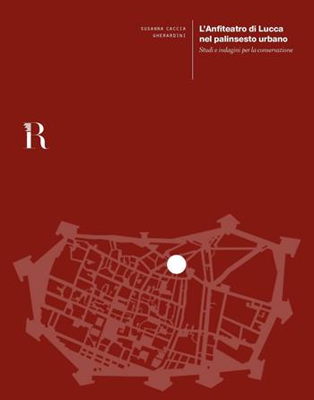L' anfiteatro di Lucca nel palinsesto urbano. Studi e indagini per la conservazione - Susanna Caccia Gherardini - Libro Dip. di Architettura (Firenze) 2016 | libraccio.click