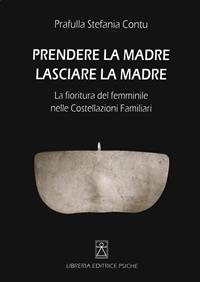 Prendere la madre lasciare la madre. La fioritura del femminile nelle costellazioni familiari - Stefania Contu - Libro Psiche 2014, Cambiare se stessi | libraccio.click