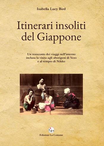 Itinerari insoliti del Giappone. Un resoconto dei viaggi nell'interno inclusa la visita agli aborigeni di Yezo e al tempio di Nikko - Isabella Lucy Bird - Libro La Comune 2015 | libraccio.click