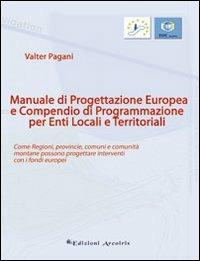 Manuale di progettazione europea e compendio di programmazione per enti locali e territoriali. Come regioni, provincie, comuni e comunità montane possono progettare. - Valter Pagani - Libro Edizioni Arcoiris 2010 | libraccio.click