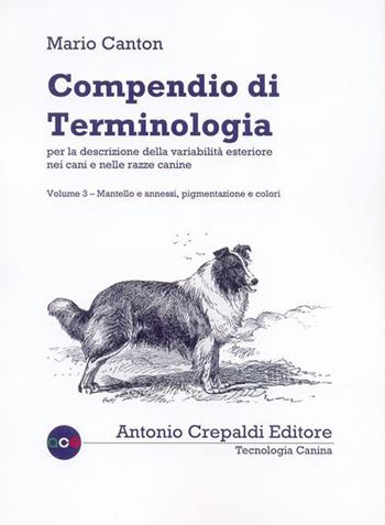 Compendio di terminologia per descrizione della variabilità esteriore nei cani e nelle razze canine. Vol. 3: Mantello e annessi pigmentazione e colori - Mario Canton - Libro Antonio Crepaldi Editore 2015, Tecnologia canina | libraccio.click