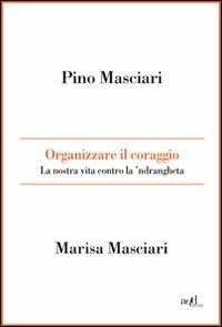 Organizzare il coraggio. La nostra vita contro la 'ndrangheta - Pino Masciari, Marisa Masciari - Libro ADD Editore 2010, Saggi | libraccio.click