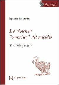 La violenza «orrorista» del suicidio. Tre storie spezzate - Ignazia Bartholini - Libro Di Girolamo 2012, DG Saggi | libraccio.click