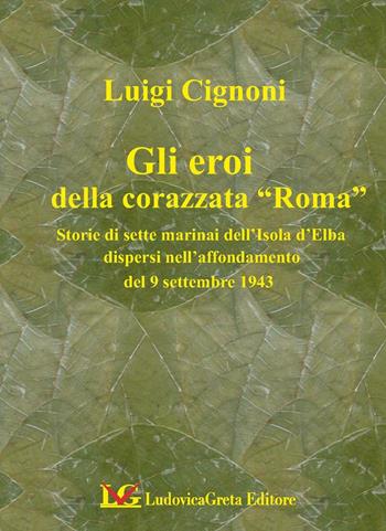 I sette martiri della corazzata Roma. Storie di marinai dell'isola d'Elba dispersi nell'affondamento del 9 settembre 1943 - Luigi Cignoni - Libro LG Editore 2014 | libraccio.click