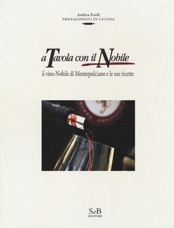 A tavola con il Nobile. Il vino Nobile di Montepulciano e le sue ricette - Andrea Zanfi - Libro SeB Editori 2012, Protagonisti in cucina | libraccio.click