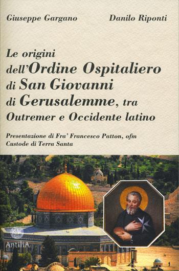Le origini dell'ordine ospitaliero di San Giovanni di Gerusalemme, tra Outremer e Occidente latino - Giuseppe Gargano, Danilo Riponti - Libro Antilia 2016, Medievalia | libraccio.click