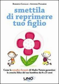 Smettila di reprimere tuo figlio. Come la semplice formula di madre natura garantisce la crescita felice del tuo bambino da 0 a 21 anni - Roberta Cavallo, Antonio Panarese - Libro Uno Editori 2013 | libraccio.click