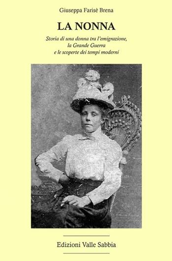 La nonna. Storia di una donna tra l'emigrazione, la Grande Guerra e le scoperte dei tempi moderni - Giuseppa Farisè Brena - Libro Valle Sabbia 2018 | libraccio.click
