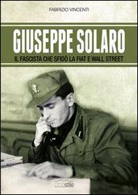 Giuseppe Solaro. Il fascista che sfidò la Fiat e Wall Street - Fabrizio Vincenti - Libro Eclettica 2014, Ciclostile | libraccio.click