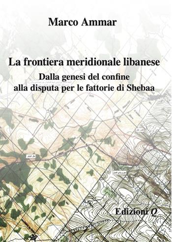 La frontiera meridionale libanese. Dalla genesi del confine alla disputa per le fattorie di Shebaa - Marco Ammar - Libro Edizioni Q 2023 | libraccio.click