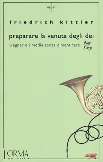 Preparare la venuta degli dei. Wagner e i media senza dimenticare i Pink Floyd - Friedrich Kittler - Libro L'orma 2013, Kreuzville | libraccio.click