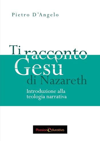 Ti racconto Gesù di Nazareth. Introduzione alla teologia narrativa - Pietro D'Angelo - Libro Passione Educativa 2017 | libraccio.click