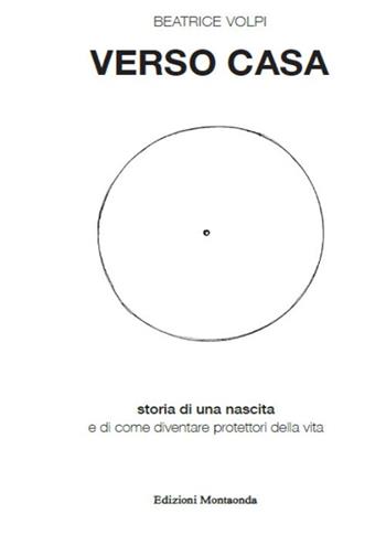 Verso casa. Storia di una nascita e di come diventare protettori della vita - Beatrice Volpi - Libro Montaonda 2018 | libraccio.click