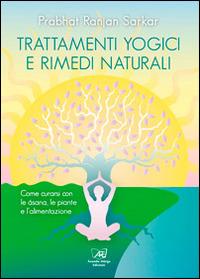Trattamenti yogici e rimedi naturali. Come curarsi con le asana, le piante e l'alimentazione - Prabhat Ranjan Sarkar - Libro Il Sole d'Oriente 2014 | libraccio.click