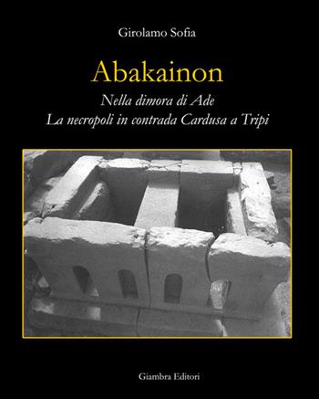 Abakainon. Nella dimora di Ade. La necropoli in contrada Cardusa a Tripi - Girolamo Sofia - Libro Giambra Editori 2015, La nostra terra | libraccio.click