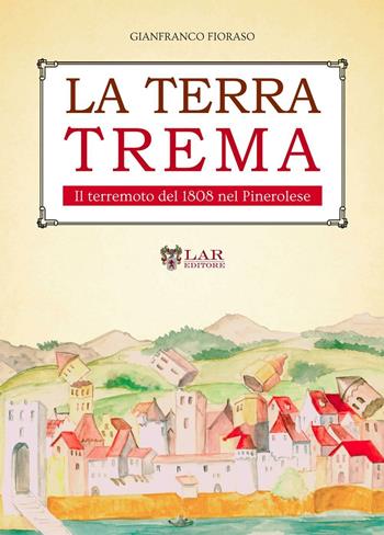 La terra trema. Il terremoto del 1808 nel Pinerolese - Gianfranco Fioraso - Libro LAReditore 2016 | libraccio.click