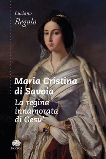 Maria Cristina di Savoia. La regina innamorata di Gesù - Luciano Regolo - Libro Kogoi Edizioni 2014, Legàmi | libraccio.click
