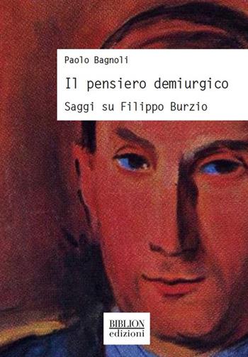 Il pensiero demiurgico. Saggi su Filippo Burzio - Paolo Bagnoli - Libro Biblion 2018, Storia, politica, società | libraccio.click
