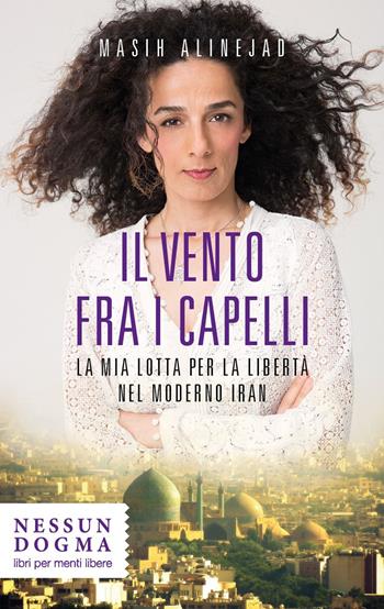 Il vento fra i capelli. La mia lotta per la libertà nel moderno Iran - Alinejad Masih - Libro Nessun dogma 2020 | libraccio.click
