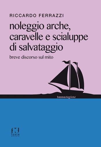 Noleggio arche, caravelle e scialuppe di salvataggio. Breve discorso sul mito - Riccardo Ferrazzi - Libro Fusta Editore 2016, Bassa stagione | libraccio.click