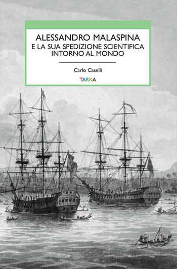 Alessandro Malaspina e la sua spedizione scientifica intorno al mondo - Carlo Caselli - Libro Tarka 2019, Viedellaseta | libraccio.click