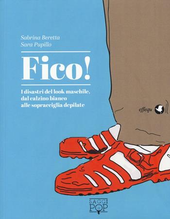 Fico! I disastri del look maschile, dal calzino bianco alle sopracciglia depilate - Sabrina Beretta, Sara Pupillo - Libro effequ 2016, Saggi pop | libraccio.click