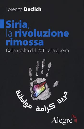 Siria, la rivoluzione rimossa. Dalla rivolta del 2011 alla guerra - Lorenzo Declich - Libro Edizioni Alegre 2017, Sulla frontiera | libraccio.click