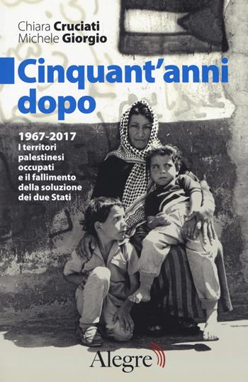 Cinquant'anni dopo. 1967-2017. I territori palestinesi occupati e il fallimento della soluzione dei due Stati - Chiara Cruciati, Michele Giorgio - Libro Edizioni Alegre 2017, Sulla frontiera | libraccio.click