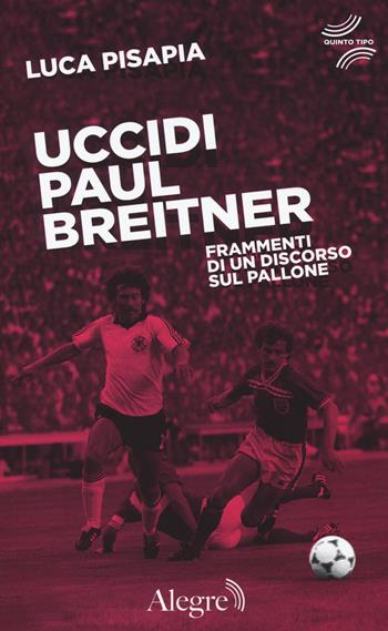 Uccidi Paul Breitner. Frammenti di un discorso sul pallone - Luca Pisapia - Libro Edizioni Alegre 2018, Quinto tipo | libraccio.click