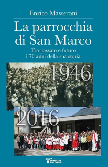 La parrocchia di San Marco. Tra passato e futuro i 70 anni della sua storia 1946-2016 - Enrico Masseroni - Libro Publycom Editore 2016 | libraccio.click