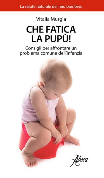 Che fatica la pupù! Consigli per affrontare un problema comune dell'infanzia - Vitalia Murgia - Libro Aboca Edizioni 2017, La salute naturale del mio bambino | libraccio.click