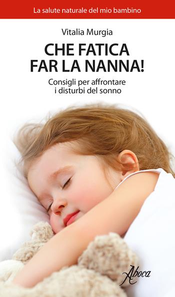 Che fatica far la nanna! Consigli per affrontare i disturbi del sonno - Vitalia Murgia - Libro Aboca Edizioni 2017, La salute naturale del mio bambino | libraccio.click