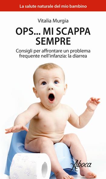 Ops... mi scappa sempre. Consigli per affrontare un problema frequente nell'infanzia: la diarrea - Vitalia Murgia - Libro Aboca Edizioni 2018, La salute naturale del mio bambino | libraccio.click