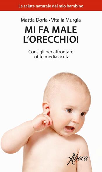 Mi fa male l'orecchio! Consigli per affrontare l'otite media acuta - Mattia Doria, Vitalia Murgia - Libro Aboca Edizioni 2018, La salute naturale del mio bambino | libraccio.click
