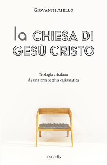 La Chiesa di Gesù Cristo. Teologia cristiana da una prospettiva carismatica - Giovanni Aiello - Libro Eternity Libri 2018 | libraccio.click