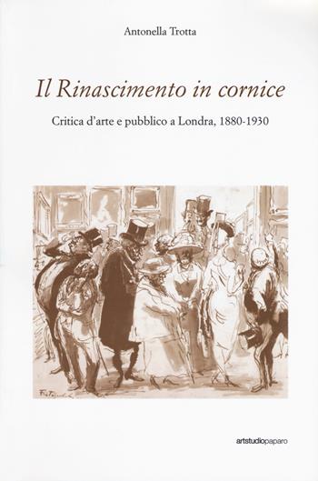Il Rinascimento in cornice. Critica d'arte e pubblico a Londra, 1880-1930 - Antonella Trotta - Libro ArtstudioPaparo 2019 | libraccio.click