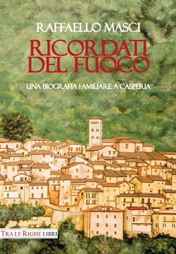 Ricordati del fuoco. Una biografia familiare a Casperia - Raffaello Masci - Libro Tra le righe libri 2017 | libraccio.click