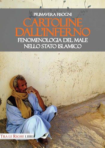 Cartoline dall'inferno. Fenomenologia del male nello Stato Islamico - Primavera Fisogni - Libro Tra le righe libri 2017 | libraccio.click
