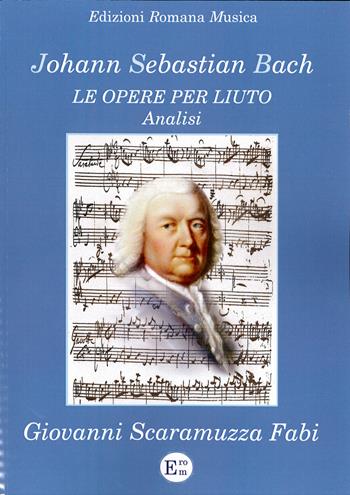 Johann Sebastian Bach. Le opere per liuto. Analisi - Giovanni Scaramuzza Fabi - Libro EROM Edizioni Romana Musica 2014 | libraccio.click