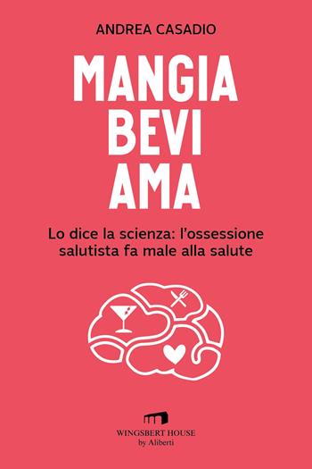 Mangia bevi ama. Lo dice la scienza: l'ossessione salutista fa male alla salute - Andrea Casadio - Libro Wingsbert House 2023 | libraccio.click